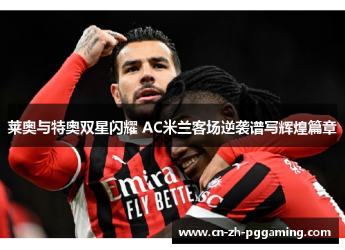 莱奥与特奥双星闪耀 AC米兰客场逆袭谱写辉煌篇章