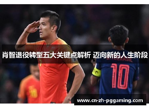 肖智退役转型五大关键点解析 迈向新的人生阶段