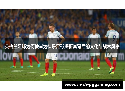 英格兰足球为何被誉为快乐足球探析其背后的文化与战术风格