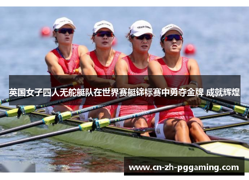 英国女子四人无舵艇队在世界赛艇锦标赛中勇夺金牌 成就辉煌