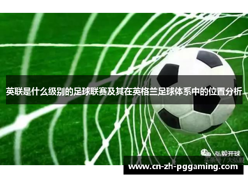 英联是什么级别的足球联赛及其在英格兰足球体系中的位置分析 英联是什么级别的足球联赛及其在英格兰足球体系中的位置分析