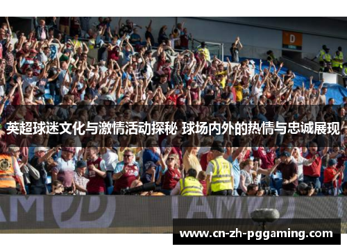 英超球迷文化与激情活动探秘 球场内外的热情与忠诚展现