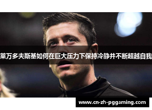 莱万多夫斯基如何在巨大压力下保持冷静并不断超越自我 莱万多夫斯基如何在巨大压力下保持冷静并不断超越自我