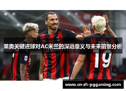 莱奥关键进球对AC米兰的深远意义与未来前景分析
