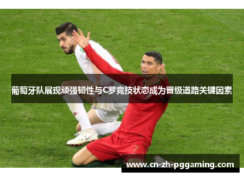葡萄牙队展现顽强韧性与C罗竞技状态成为晋级道路关键因素