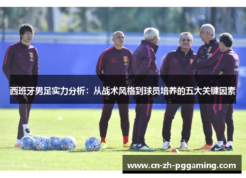 西班牙男足实力分析:从战术风格到球员培养的五大关键因素 西班牙男足实力分析:从战术风格到球员培养的五大关键因素