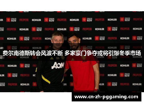 费尔南德斯转会风波不断 多家豪门争夺或将引爆冬季市场