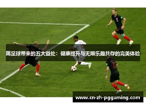 踢足球带来的五大益处:健康提升与无限乐趣共存的完美体验 踢足球带来的五大益处:健康提升与无限乐趣共存的完美体验