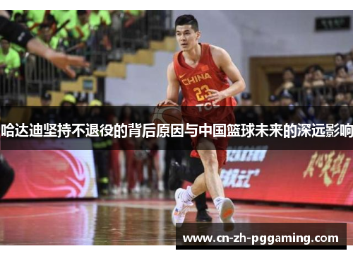 哈达迪坚持不退役的背后原因与中国篮球未来的深远影响 哈达迪坚持不退役的背后原因与中国篮球未来的深远影响