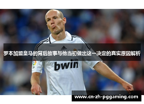 罗本加盟皇马的背后故事与他当初做出这一决定的真实原因解析 罗本加盟皇马的背后故事与他当初做出这一决定的真实原因解析