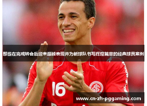 那些在完成转会后迎来巅峰表现并为新球队书写辉煌篇章的经典球员案例