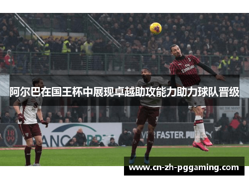 阿尔巴在国王杯中展现卓越助攻能力助力球队晋级 阿尔巴在国王杯中展现卓越助攻能力助力球队晋级