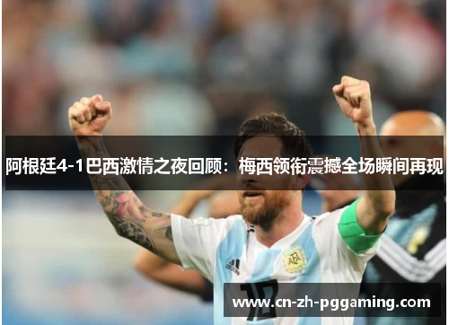 阿根廷4-1巴西激情之夜回顾:梅西领衔震撼全场瞬间再现 阿根廷4-1巴西激情之夜回顾:梅西领衔震撼全场瞬间再现