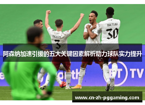 阿森纳加速引援的五大关键因素解析助力球队实力提升