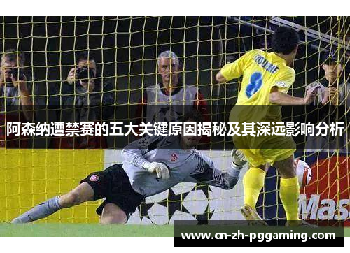 阿森纳遭禁赛的五大关键原因揭秘及其深远影响分析