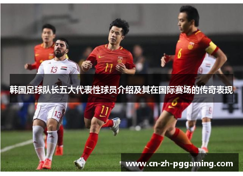 韩国足球队长五大代表性球员介绍及其在国际赛场的传奇表现