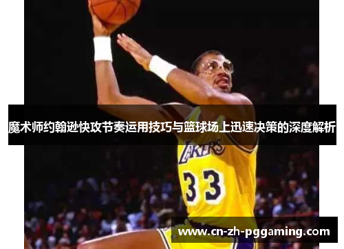 魔术师约翰逊快攻节奏运用技巧与篮球场上迅速决策的深度解析