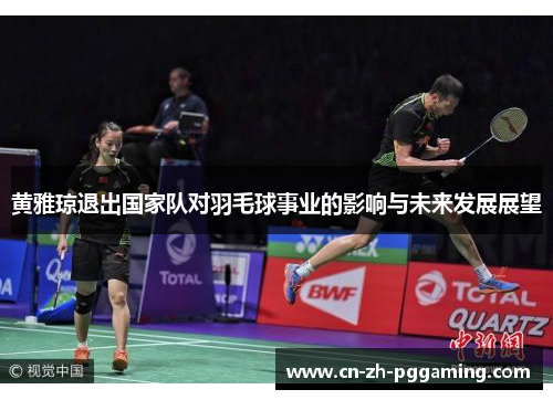 黄雅琼退出国家队对羽毛球事业的影响与未来发展展望