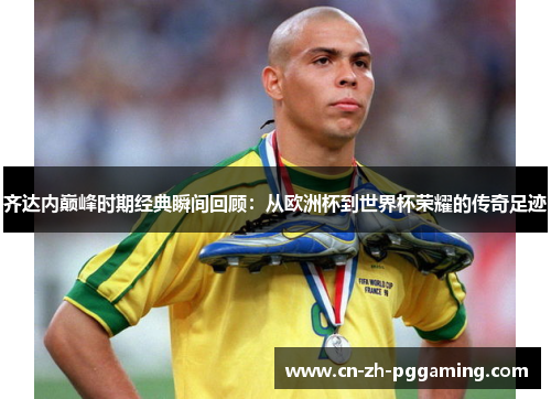 齐达内巅峰时期经典瞬间回顾:从欧洲杯到世界杯荣耀的传奇足迹 齐达内巅峰时期经典瞬间回顾:从欧洲杯到世界杯荣耀的传奇足迹