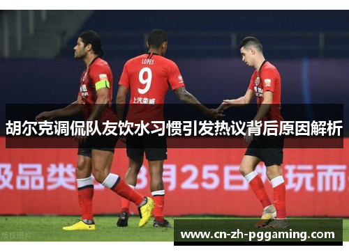 胡尔克调侃队友饮水习惯引发热议背后原因解析 胡尔克调侃队友饮水习惯引发热议背后原因解析