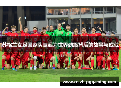 苏格兰女足国家队崛起为世界劲旅背后的故事与成就 苏格兰女足国家队崛起为世界劲旅背后的故事与成就