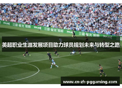 英超职业生涯发展项目助力球员规划未来与转型之路 英超职业生涯发展项目助力球员规划未来与转型之路