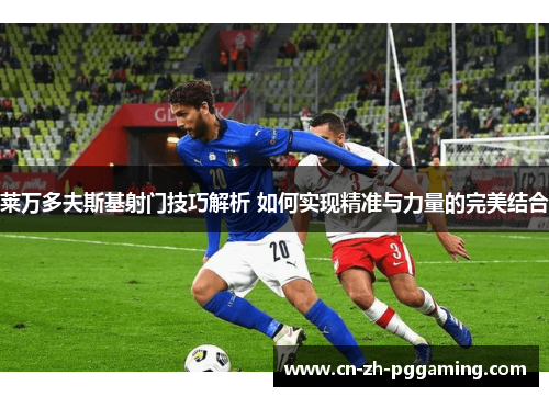 莱万多夫斯基射门技巧解析 如何实现精准与力量的完美结合 莱万多夫斯基射门技巧解析 如何实现精准与力量的完美结合