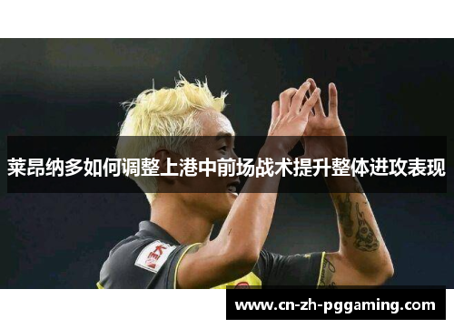 莱昂纳多如何调整上港中前场战术提升整体进攻表现 莱昂纳多如何调整上港中前场战术提升整体进攻表现
