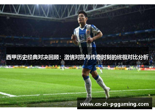 西甲历史经典对决回顾:激情对抗与传奇时刻的终极对比分析 西甲历史经典对决回顾:激情对抗与传奇时刻的终极对比分析
