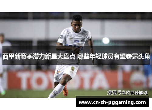 西甲新赛季潜力新星大盘点 哪些年轻球员有望崭露头角 西甲新赛季潜力新星大盘点 哪些年轻球员有望崭露头角