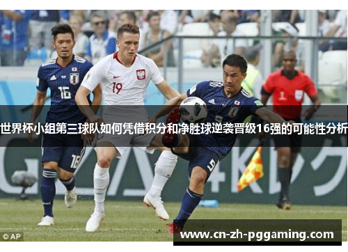 世界杯小组第三球队如何凭借积分和净胜球逆袭晋级16强的可能性分析