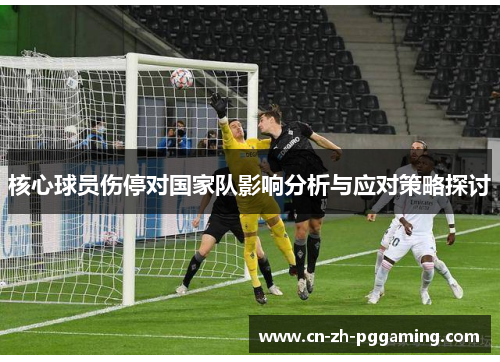 核心球员伤停对国家队影响分析与应对策略探讨 核心球员伤停对国家队影响分析与应对策略探讨