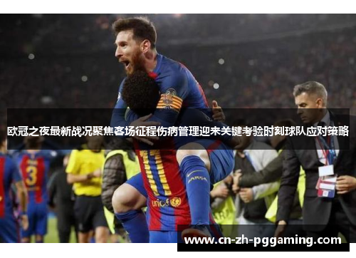 欧冠之夜最新战况聚焦客场征程伤病管理迎来关键考验时刻球队应对策略 欧冠之夜最新战况聚焦客场征程伤病管理迎来关键考验时刻球队应对策略