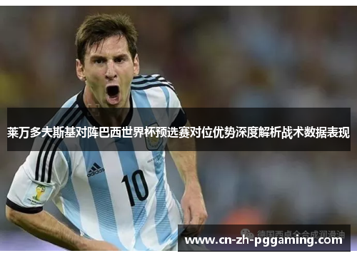 莱万多夫斯基对阵巴西世界杯预选赛对位优势深度解析战术数据表现 莱万多夫斯基对阵巴西世界杯预选赛对位优势深度解析战术数据表现