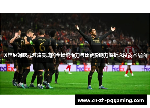 贝林厄姆欧冠对阵曼城的全场统治力与比赛影响力解析深度战术层面 贝林厄姆欧冠对阵曼城的全场统治力与比赛影响力解析深度战术层面