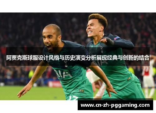 阿贾克斯球服设计风格与历史演变分析展现经典与创新的结合 阿贾克斯球服设计风格与历史演变分析展现经典与创新的结合