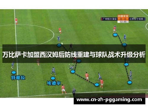 万比萨卡加盟西汉姆后防线重建与球队战术升级分析 万比萨卡加盟西汉姆后防线重建与球队战术升级分析
