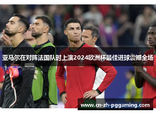 亚马尔在对阵法国队时上演2024欧洲杯最佳进球震撼全场 亚马尔在对阵法国队时上演2024欧洲杯最佳进球震撼全场