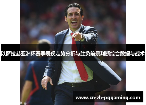 以萨拉赫亚洲杯赛季表现走势分析与胜负前景判断综合数据与战术 以萨拉赫亚洲杯赛季表现走势分析与胜负前景判断综合数据与战术
