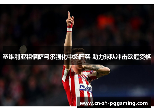 塞维利亚租借萨乌尔强化中场阵容 助力球队冲击欧冠资格