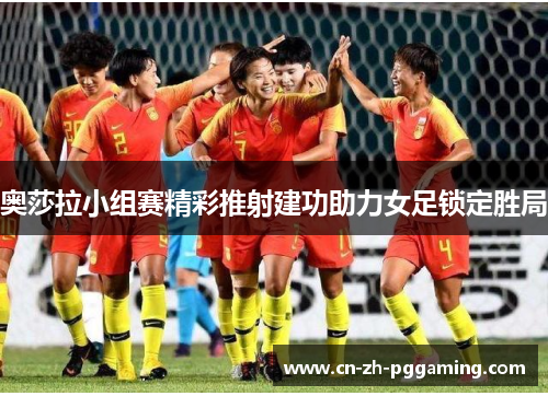 奥莎拉小组赛精彩推射建功助力女足锁定胜局 奥莎拉小组赛精彩推射建功助力女足锁定胜局