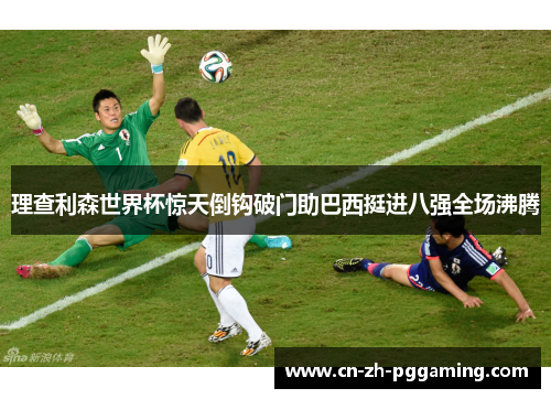 理查利森世界杯惊天倒钩破门助巴西挺进八强全场沸腾