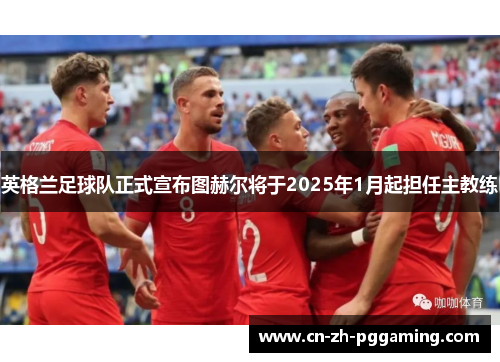 英格兰足球队正式宣布图赫尔将于2025年1月起担任主教练