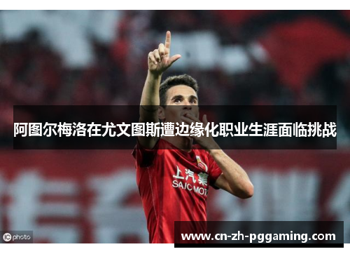 阿图尔梅洛在尤文图斯遭边缘化职业生涯面临挑战