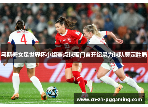 乌斯梅女足世界杯小组赛点球破门首开纪录为球队奠定胜局 乌斯梅女足世界杯小组赛点球破门首开纪录为球队奠定胜局