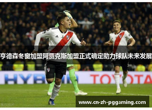 亨德森冬窗加盟阿贾克斯加盟正式确定助力球队未来发展