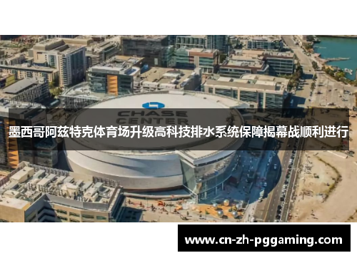 墨西哥阿兹特克体育场升级高科技排水系统保障揭幕战顺利进行 墨西哥阿兹特克体育场升级高科技排水系统保障揭幕战顺利进行