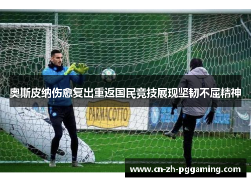 奥斯皮纳伤愈复出重返国民竞技展现坚韧不屈精神 奥斯皮纳伤愈复出重返国民竞技展现坚韧不屈精神