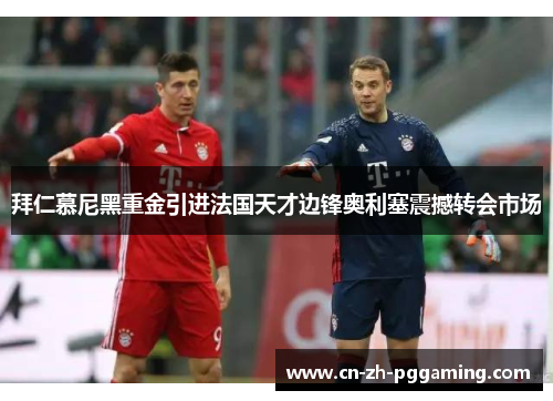 拜仁慕尼黑重金引进法国天才边锋奥利塞震撼转会市场 拜仁慕尼黑重金引进法国天才边锋奥利塞震撼转会市场