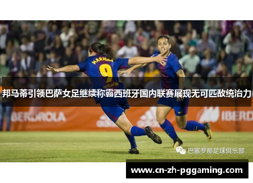 邦马蒂引领巴萨女足继续称霸西班牙国内联赛展现无可匹敌统治力 邦马蒂引领巴萨女足继续称霸西班牙国内联赛展现无可匹敌统治力